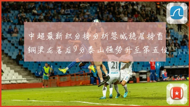 中超最新积分榜分析蓉城稳居榜首铜梁龙落后9分泰山强势升至第五位津门虎积分清零