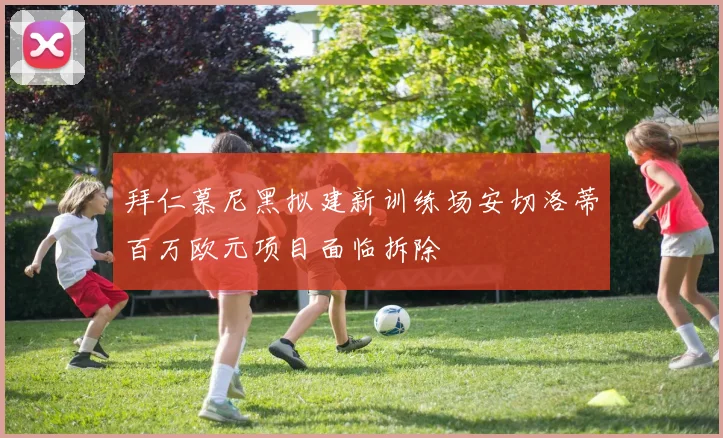 拜仁慕尼黑拟建新训练场安切洛蒂百万欧元项目面临拆除