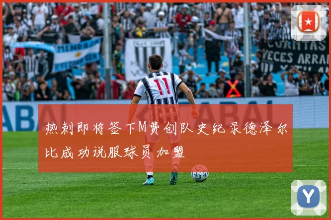 热刺即将签下M费创队史纪录德泽尔比成功说服球员加盟