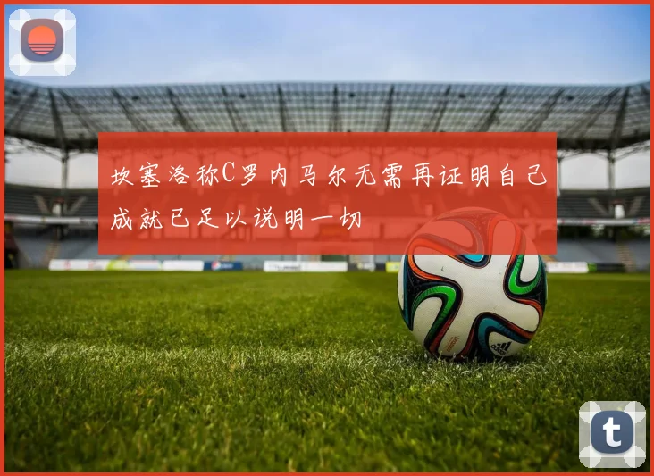 坎塞洛称C罗内马尔无需再证明自己成就已足以说明一切