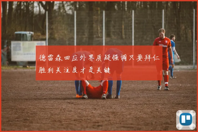 德雷森回应外界质疑强调只要拜仁胜利关注度才是关键