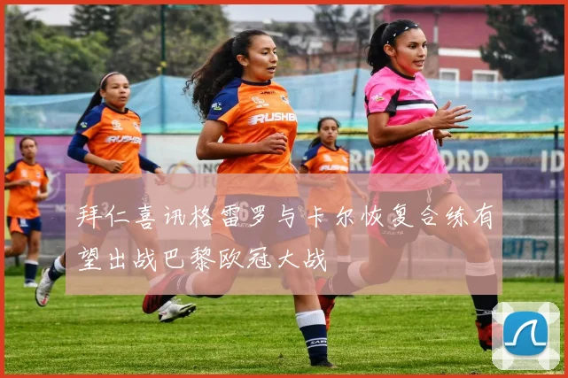 拜仁喜讯格雷罗与卡尔恢复合练有望出战巴黎欧冠大战