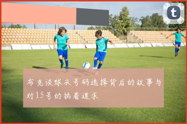 布克谈球衣号码选择背后的故事与对15号的执着追求