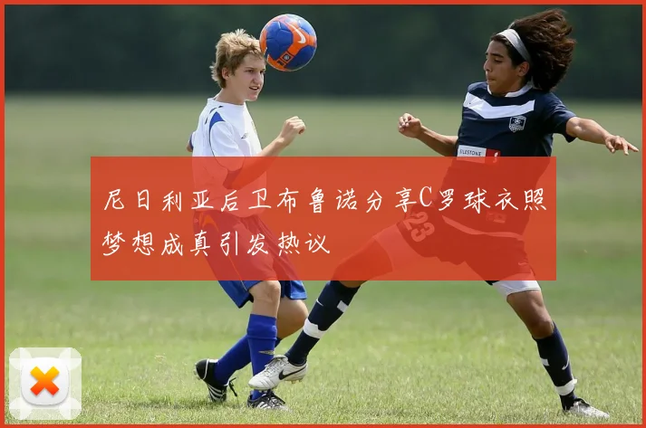尼日利亚后卫布鲁诺分享C罗球衣照梦想成真引发热议
