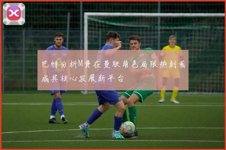 巴特分析M费在曼联角色局限热刺或成其核心发展新平台