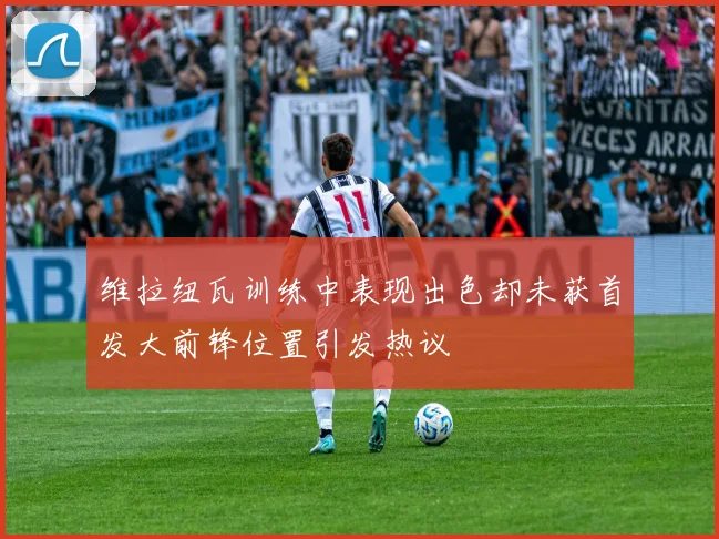 维拉纽瓦训练中表现出色却未获首发大前锋位置引发热议