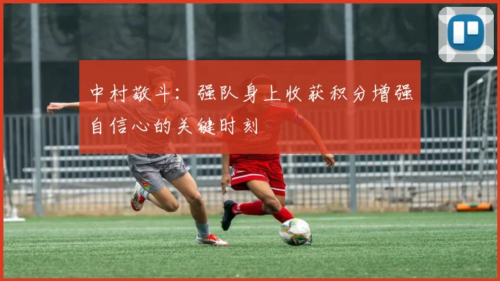 中村敬斗：强队身上收获积分增强自信心的关键时刻
