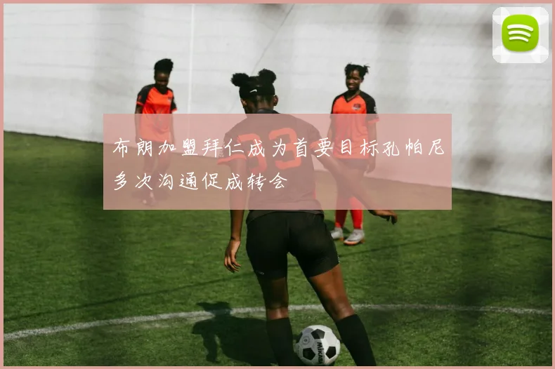 布朗加盟拜仁成为首要目标孔帕尼多次沟通促成转会