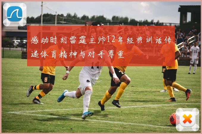 感动时刻雷霆主帅12年经典训话传递体育精神与对手尊重