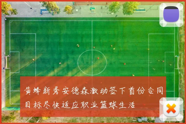 黄蜂新秀安德森激动签下首份合同目标尽快适应职业篮球生活
