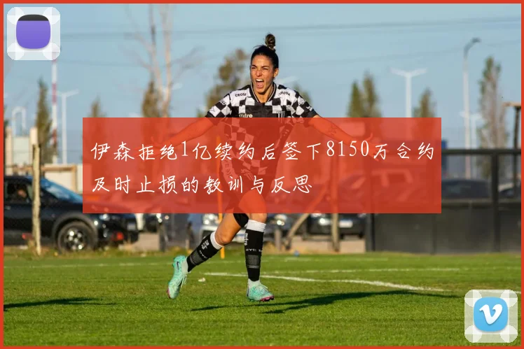 伊森拒绝1亿续约后签下8150万合约及时止损的教训与反思