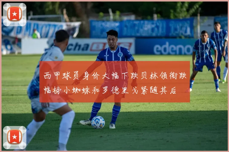 西甲球员身价大幅下跌贝林领衔跌幅榜小蜘蛛和罗德里戈紧随其后