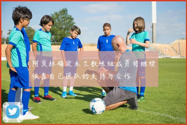 阿莫林确定米兰教练组成员将继续依靠自己团队的支持与合作