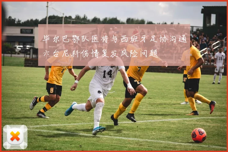 毕尔巴鄂队医将与西班牙足协沟通六台尼科伤情复发风险问题