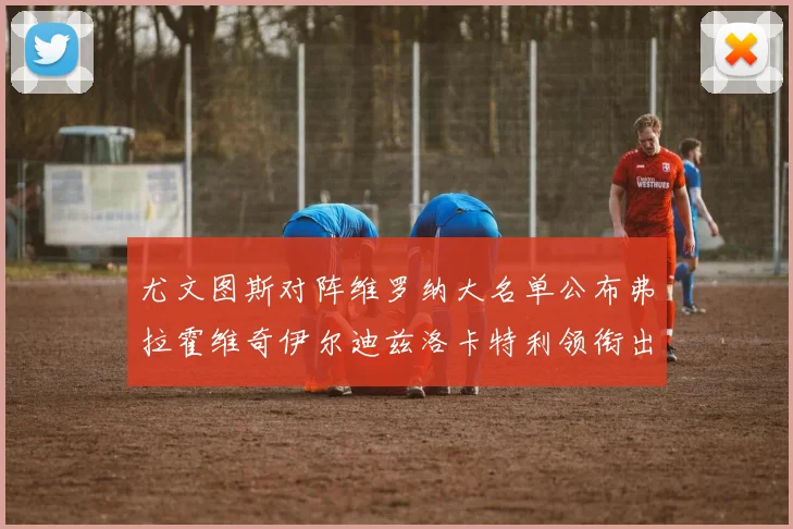 尤文图斯对阵维罗纳大名单公布弗拉霍维奇伊尔迪兹洛卡特利领衔出战