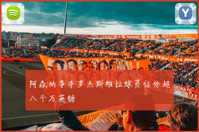 阿森纳争夺罗杰斯维拉球员估价超八千万英镑