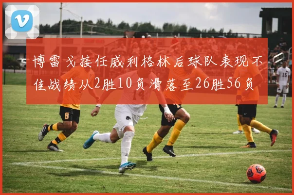 博雷戈接任威利格林后球队表现不佳战绩从2胜10负滑落至26胜56负