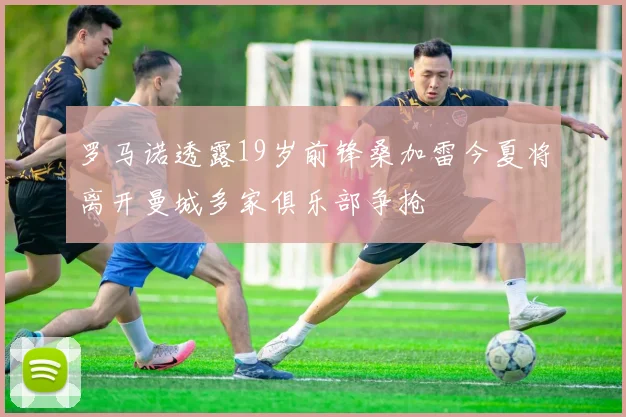 罗马诺透露19岁前锋桑加雷今夏将离开曼城多家俱乐部争抢