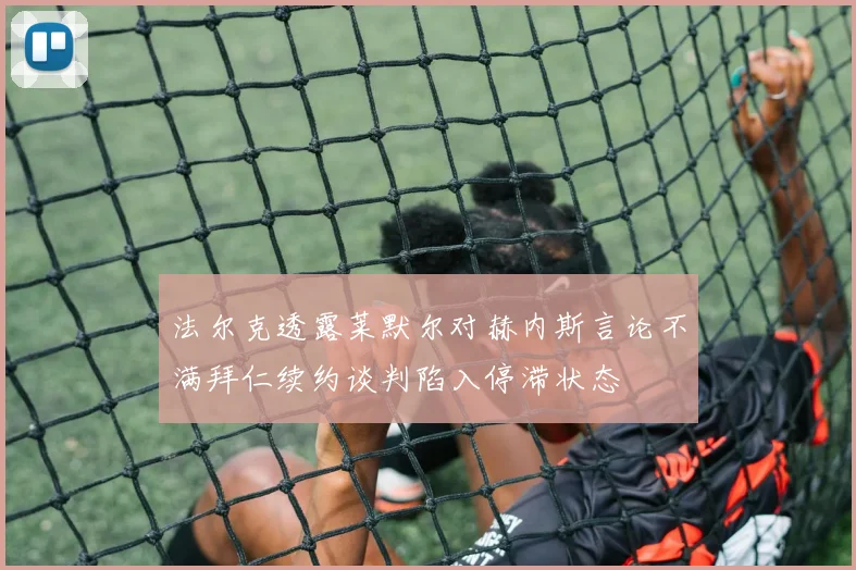 法尔克透露莱默尔对赫内斯言论不满拜仁续约谈判陷入停滞状态