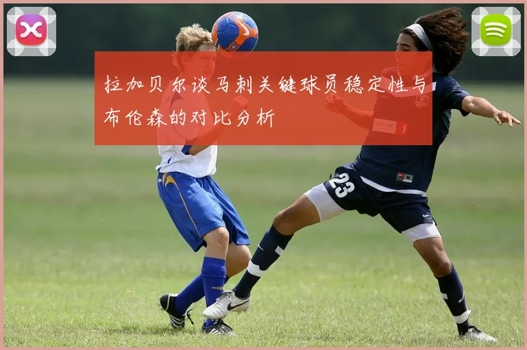 拉加贝尔谈马刺关键球员稳定性与布伦森的对比分析