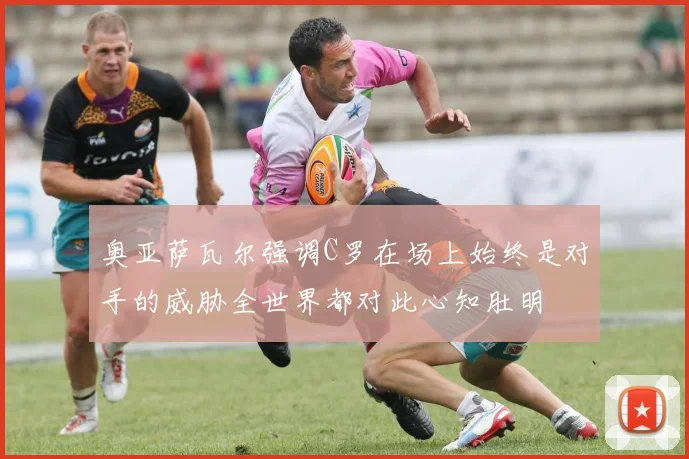 奥亚萨瓦尔强调C罗在场上始终是对手的威胁全世界都对此心知肚明