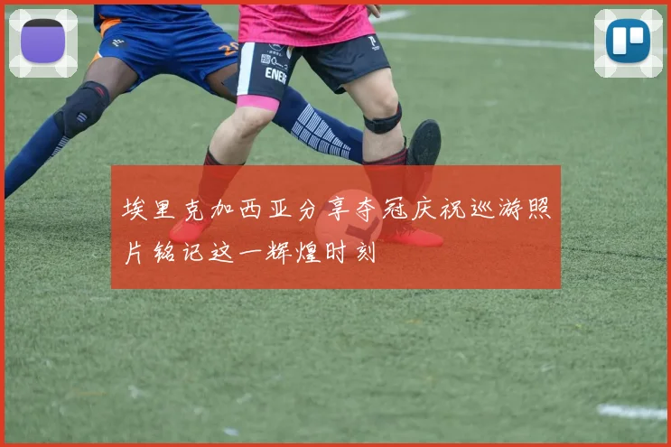 埃里克加西亚分享夺冠庆祝巡游照片铭记这一辉煌时刻